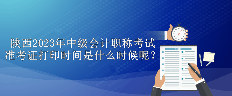 陜西2023年中級(jí)會(huì)計(jì)職稱考試準(zhǔn)考證打印時(shí)間是什么時(shí)候呢？