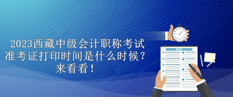 2023西藏中級會計(jì)職稱考試準(zhǔn)考證打印時(shí)間是什么時(shí)候？來看看！