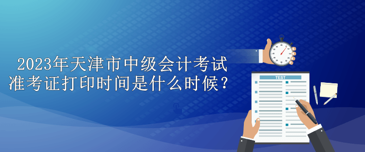 2023年天津市中級會計考試準(zhǔn)考證打印時間是什么時候？