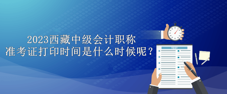 2023西藏中級(jí)會(huì)計(jì)職稱準(zhǔn)考證打印時(shí)間是什么時(shí)候呢？