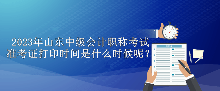 2023年山東中級會計職稱考試準考證打印時間是什么時候呢？