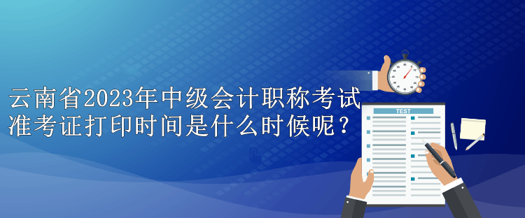 云南省2023年中級(jí)會(huì)計(jì)職稱考試準(zhǔn)考證打印時(shí)間是什么時(shí)候呢？