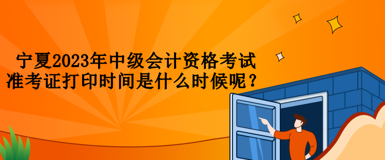 寧夏2023年中級(jí)會(huì)計(jì)資格考試準(zhǔn)考證打印時(shí)間是什么時(shí)候呢？
