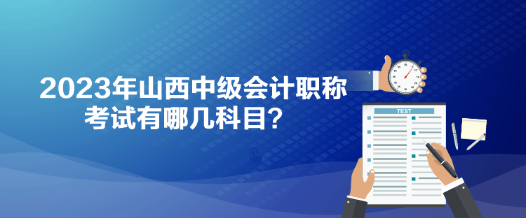 2023年山西中級會計職稱考試有哪幾科目？