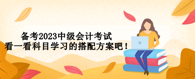 備考2023中級(jí)會(huì)計(jì)考試 看一看科目學(xué)習(xí)的搭配方案吧！