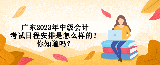 廣東2023年中級會計考試日程安排是怎么樣的？你知道嗎？