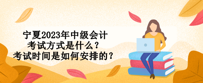 寧夏2023年中級會計考試方式是什么？考試時間是如何安排的？