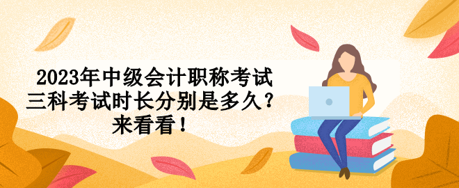 2023年中級會計職稱考試三科考試時長分別是多久？來看看！