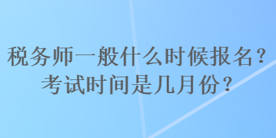 稅務(wù)師一般什么時候報名？考試時間是幾月份？