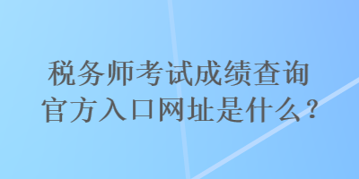 稅務(wù)師考試成績查詢官方入口網(wǎng)址是什么？