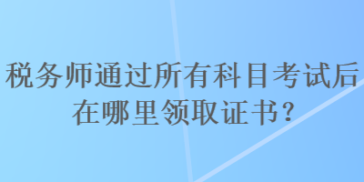稅務(wù)師通過所有科目考試后在哪里領(lǐng)取證書？