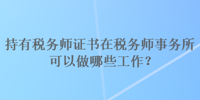 持有稅務(wù)師證書在稅務(wù)師事務(wù)所可以做哪些工作？