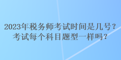 2023年稅務(wù)師考試時間是幾號？考試每個科目題型一樣嗎？