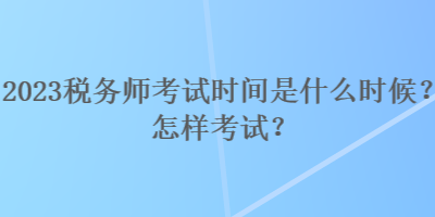 2023稅務(wù)師考試時間是什么時候？怎樣考試？