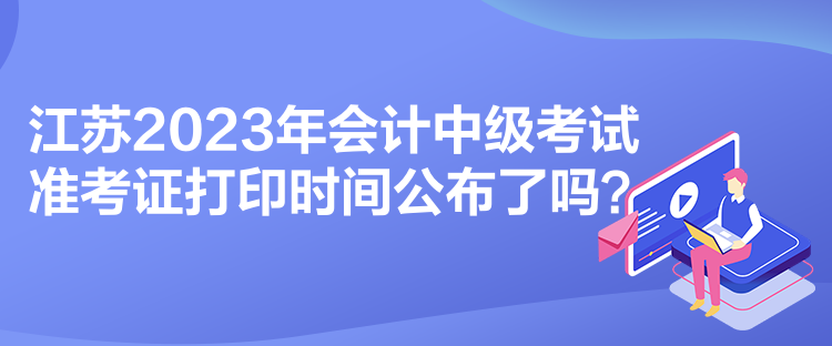 江蘇2023年會計中級考試準考證打印時間公布了嗎？