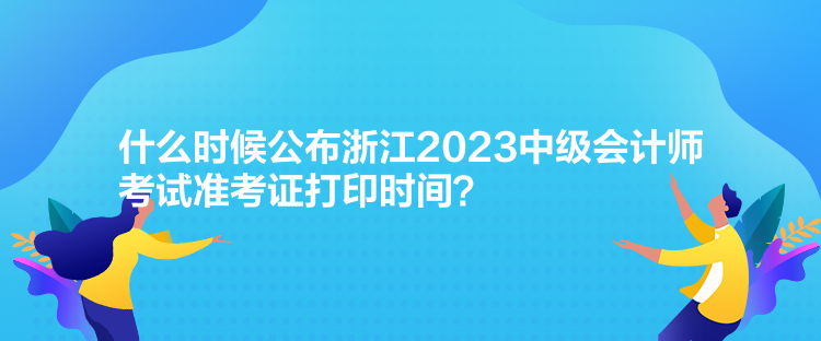 什么時(shí)候公布浙江2023中級(jí)會(huì)計(jì)師考試準(zhǔn)考證打印時(shí)間？