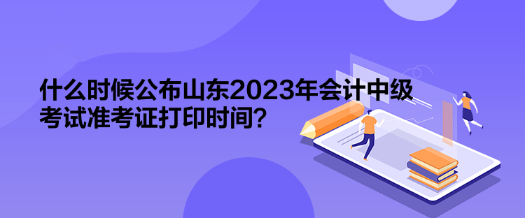 什么時候公布山東2023年會計中級考試準考證打印時間？