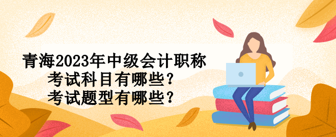 青海2023年中級(jí)會(huì)計(jì)職稱考試科目有哪些？考試題型有哪些？