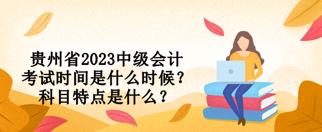 貴州省2023中級會計(jì)考試時間是什么時候？科目特點(diǎn)是什么？