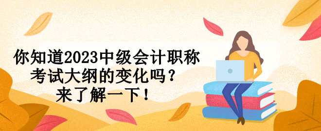 你知道2023中級(jí)會(huì)計(jì)職稱考試大綱的變化嗎？來了解一下！