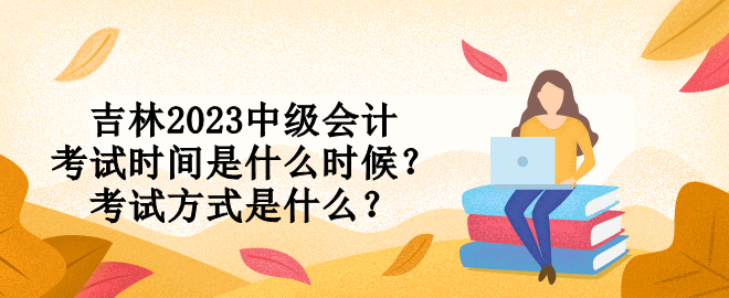 吉林2023中級會計考試時間是什么時候？考試方式是什么？
