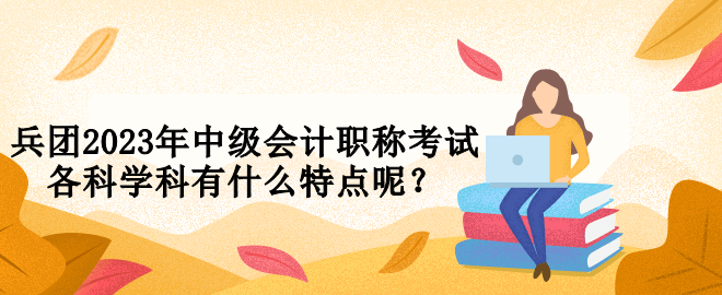 兵團(tuán)2023年中級會計職稱考試各科學(xué)科有什么特點(diǎn)呢？