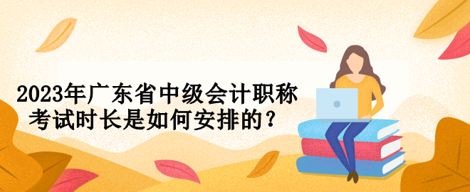 2023年廣東省中級會計職稱考試時長是如何安排的？
