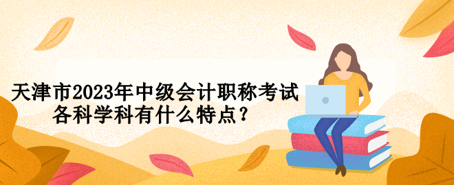 天津市2023年中級會計(jì)職稱考試各科學(xué)科有什么特點(diǎn)？