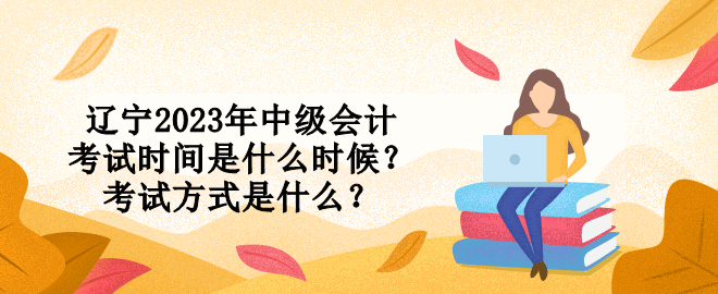 遼寧2023年中級(jí)會(huì)計(jì)考試時(shí)間是什么時(shí)候？考試方式是什么？