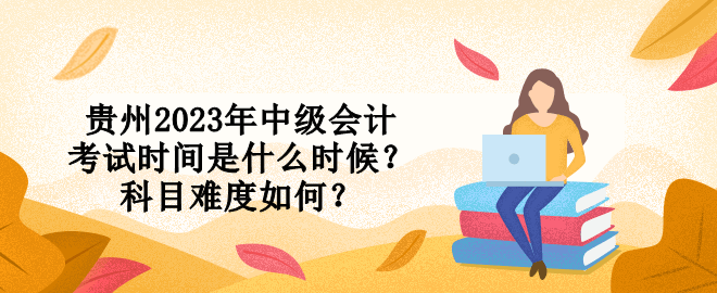 貴州2023年中級會(huì)計(jì)考試時(shí)間是什么時(shí)候？科目難度如何？