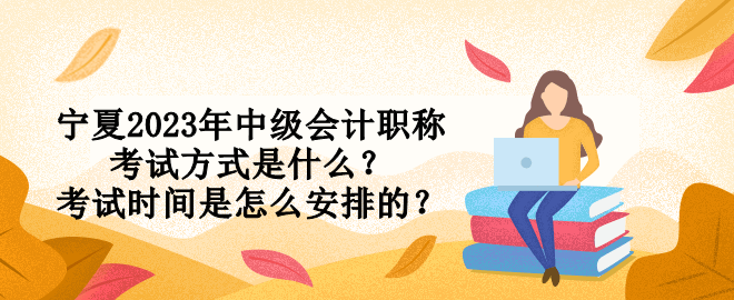 寧夏2023年中級(jí)會(huì)計(jì)職稱考試方式是什么？考試時(shí)間是怎么安排的？