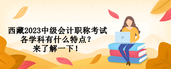 西藏2023中級會計職稱考試各學(xué)科有什么特點？來了解一下！