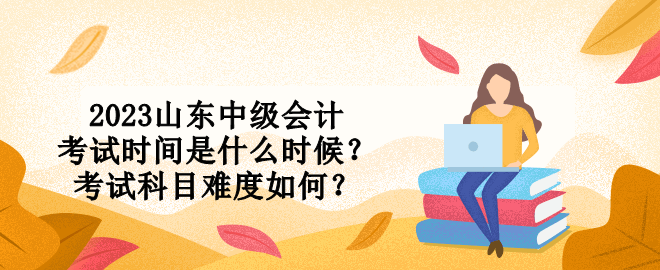 2023山東中級(jí)會(huì)計(jì)考試時(shí)間是什么時(shí)候？考試科目難度如何？