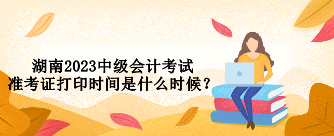 湖南2023中級(jí)會(huì)計(jì)考試準(zhǔn)考證打印時(shí)間是什么時(shí)候？