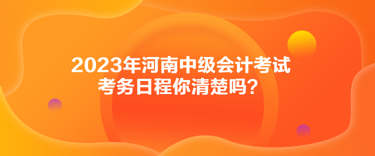 2023年河南中級會計考試考務(wù)日程你清楚嗎？