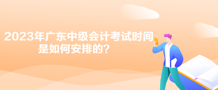2023年廣東中級會計考試時間是如何安排的？