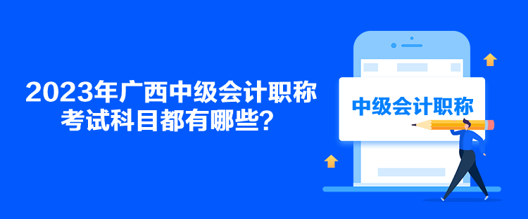 2023年廣西中級會計職稱考試科目都有哪些？