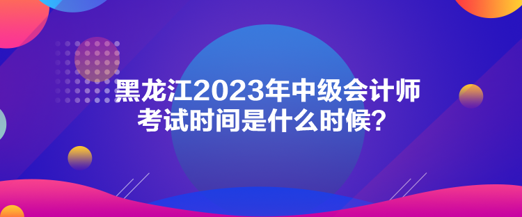 黑龍江2023年中級(jí)會(huì)計(jì)師考試時(shí)間是什么時(shí)候？