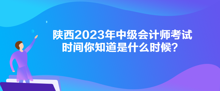 陜西2023年中級會計師考試時間你知道是什么時候？