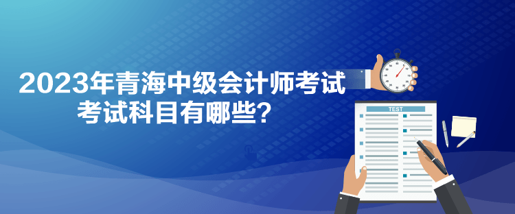 2023年青海中級(jí)會(huì)計(jì)師考試考試科目有哪些？