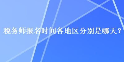 稅務師報名時間各地區(qū)分別是哪天？