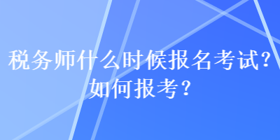 稅務(wù)師什么時(shí)候報(bào)名考試？如何報(bào)考？