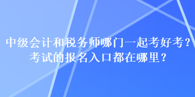 中級會計和稅務師哪門一起考好考？考試的報名入口都在哪里？