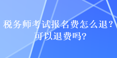 稅務(wù)師考試報(bào)名費(fèi)怎么退？可以退費(fèi)嗎？