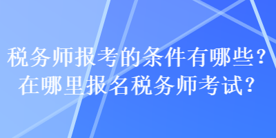 稅務(wù)師報考的條件有哪些？在哪里報名稅務(wù)師考試？