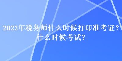 2023年稅務(wù)師什么時(shí)候打印準(zhǔn)考證？什么時(shí)候考試？