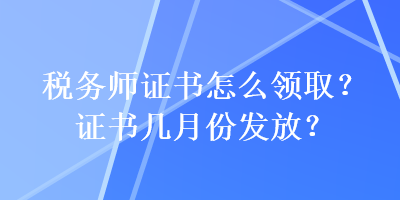 稅務(wù)師證書怎么領(lǐng)取？證書幾月份發(fā)放？