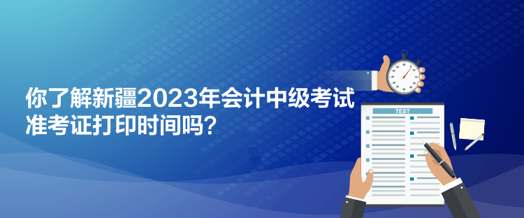 你了解新疆2023年會計中級考試準考證打印時間嗎？