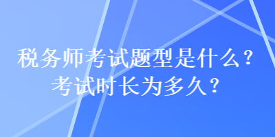 稅務(wù)師考試題型是什么？考試時(shí)長(zhǎng)為多久？