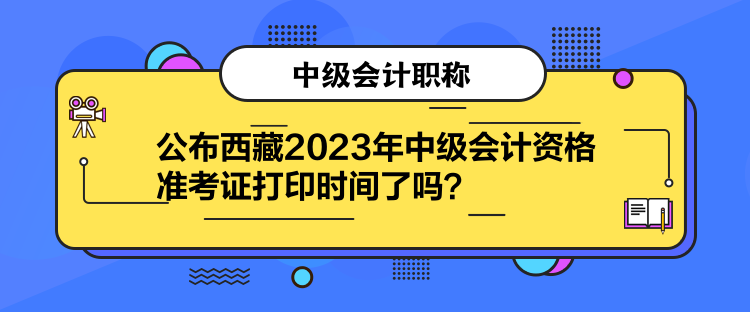 公布西藏2023年中級(jí)會(huì)計(jì)資格準(zhǔn)考證打印時(shí)間了嗎？